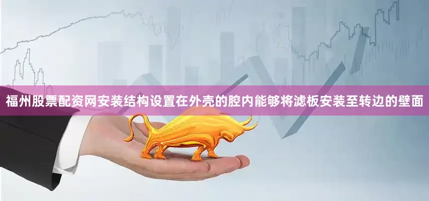 福州股票配资网安装结构设置在外壳的腔内能够将滤板安装至转边的壁面