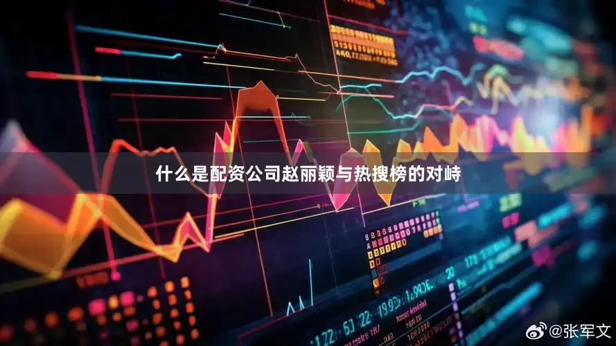 什么是配资公司赵丽颖与热搜榜的对峙