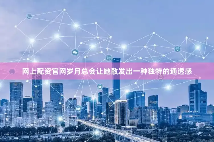 网上配资官网岁月总会让她散发出一种独特的通透感