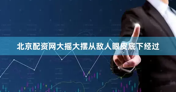 北京配资网大摇大摆从敌人眼皮底下经过