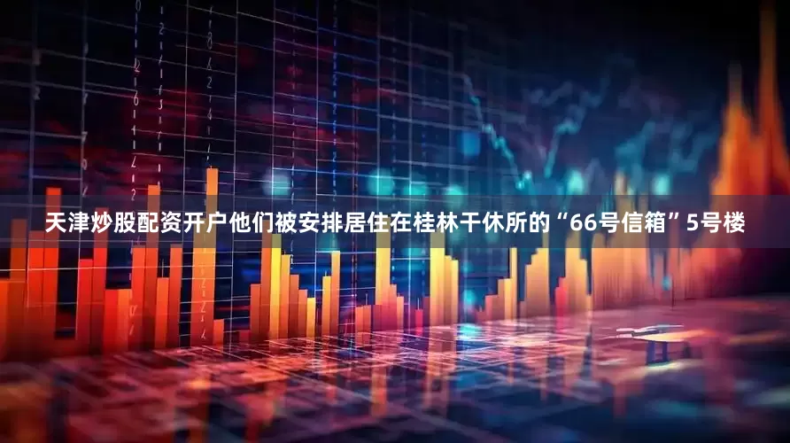 天津炒股配资开户他们被安排居住在桂林干休所的“66号信箱”5号楼