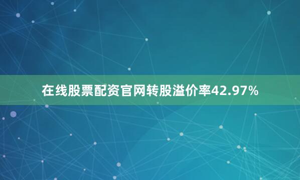 在线股票配资官网转股溢价率42.97%