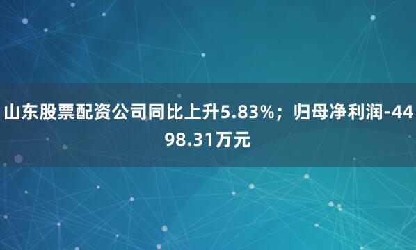 山东股票配资公司同比上升5.83%；归母净利润-4498.31万元