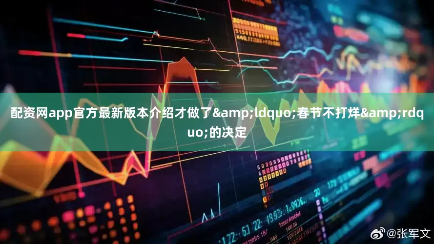 配资网app官方最新版本介绍才做了&ldquo;春节不打烊&rdquo;的决定