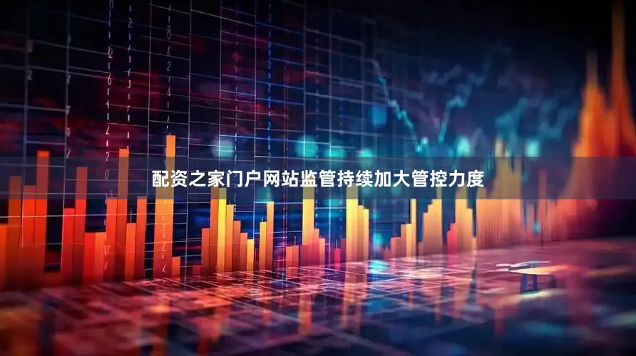 配资之家门户网站监管持续加大管控力度