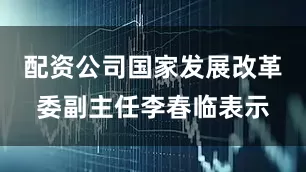 配资公司国家发展改革委副主任李春临表示