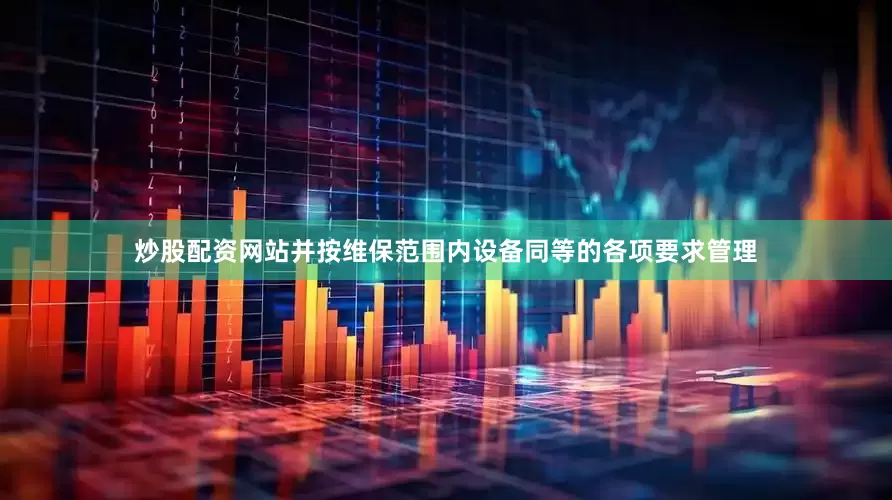 炒股配资网站并按维保范围内设备同等的各项要求管理