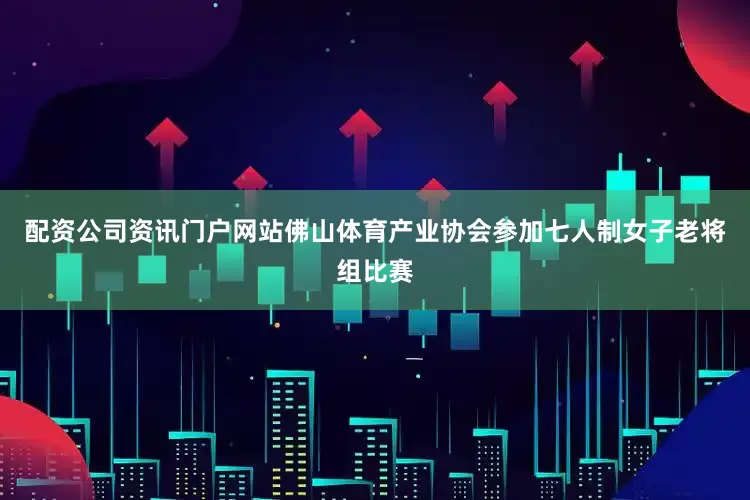 配资公司资讯门户网站佛山体育产业协会参加七人制女子老将组比赛