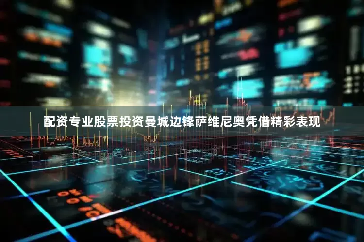 配资专业股票投资曼城边锋萨维尼奥凭借精彩表现