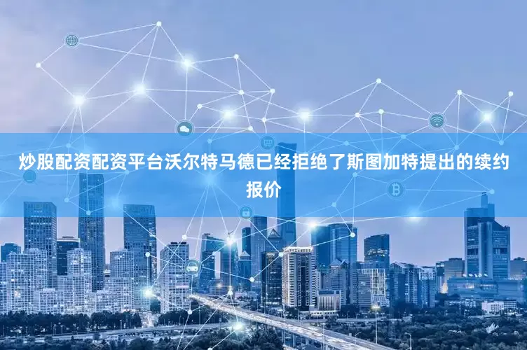 炒股配资配资平台沃尔特马德已经拒绝了斯图加特提出的续约报价