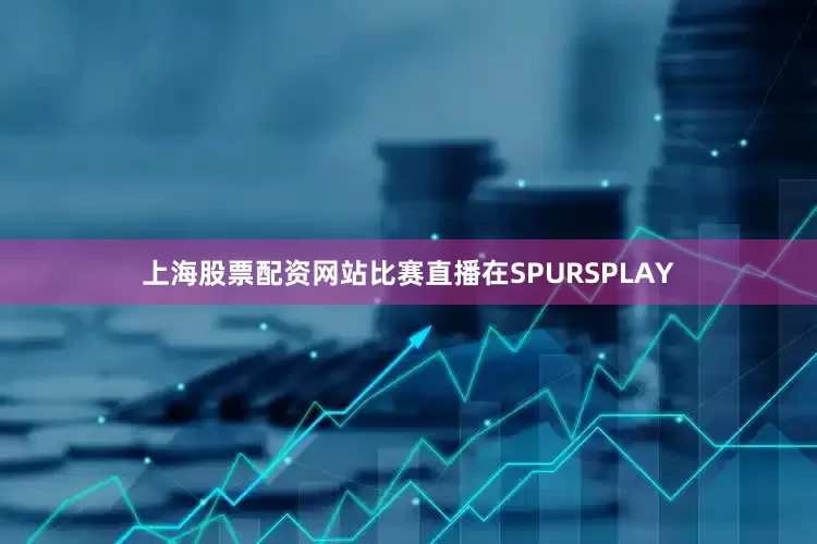 上海股票配资网站比赛直播在SPURSPLAY