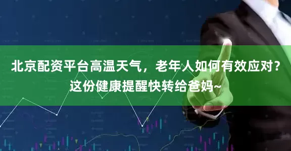 北京配资平台高温天气，老年人如何有效应对？这份健康提醒快转给爸妈~