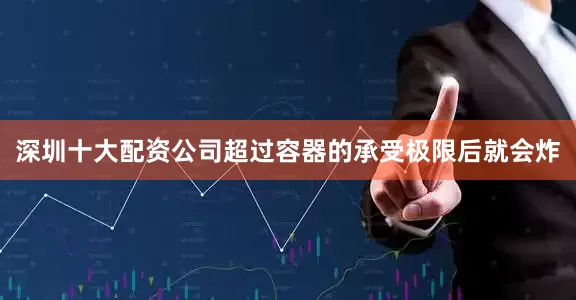 深圳十大配资公司超过容器的承受极限后就会炸