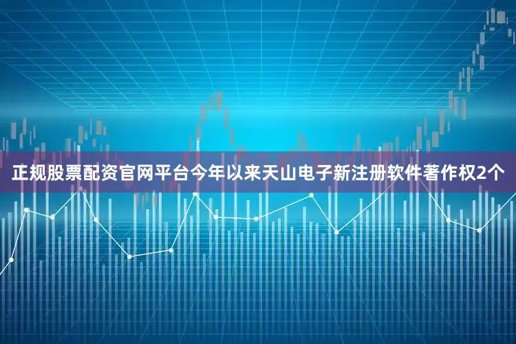 正规股票配资官网平台今年以来天山电子新注册软件著作权2个
