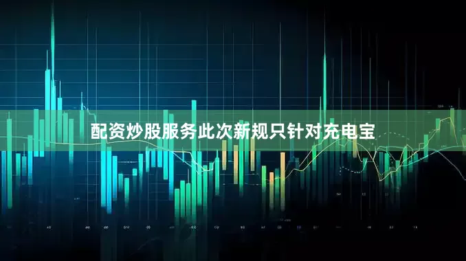 配资炒股服务此次新规只针对充电宝