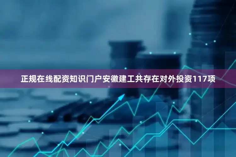 正规在线配资知识门户安徽建工共存在对外投资117项