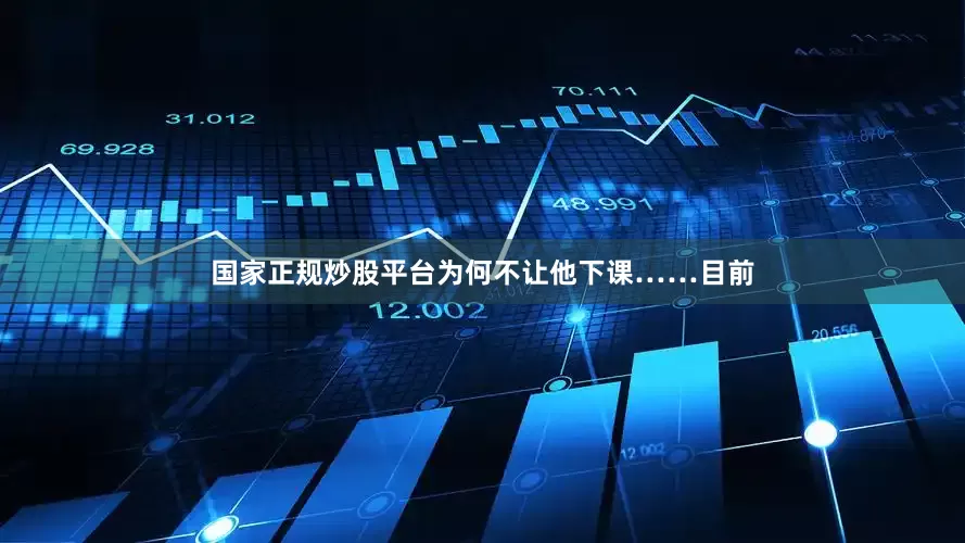 国家正规炒股平台为何不让他下课……目前