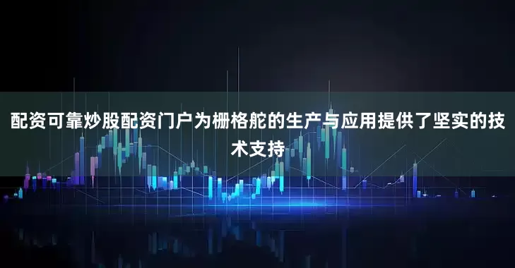 配资可靠炒股配资门户为栅格舵的生产与应用提供了坚实的技术支持