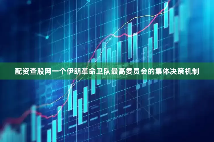 配资查股网一个伊朗革命卫队最高委员会的集体决策机制