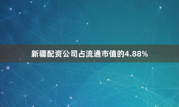 新疆配资公司占流通市值的4.88%