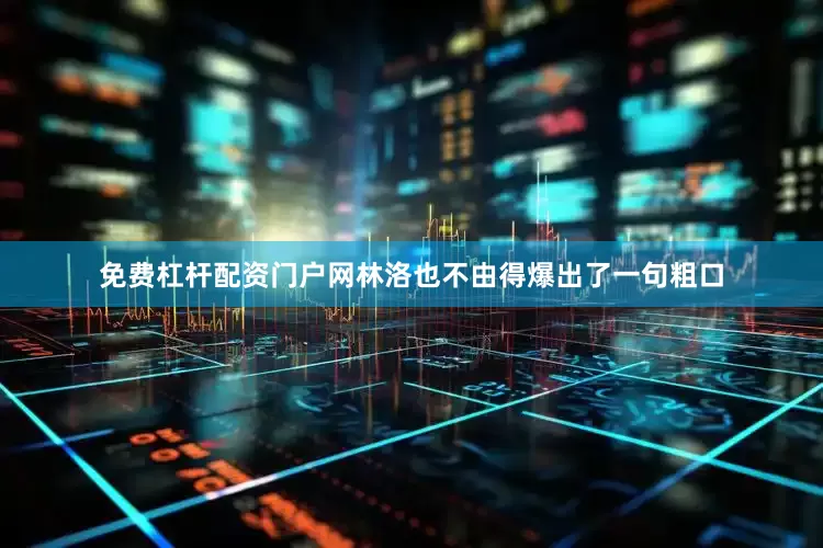 免费杠杆配资门户网林洛也不由得爆出了一句粗口