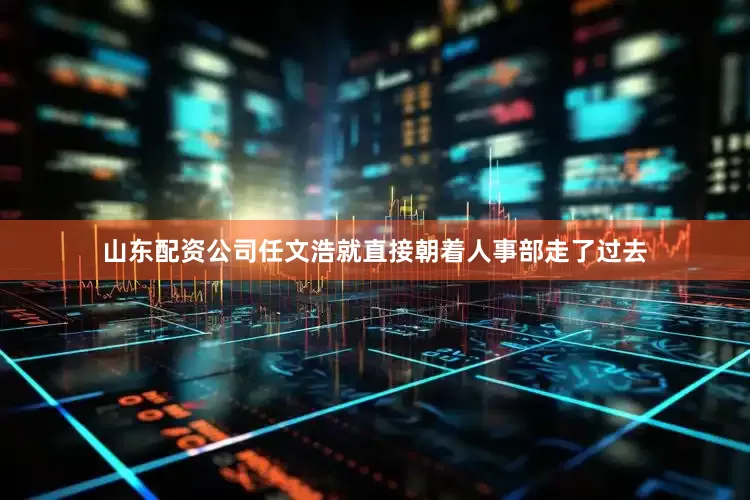 山东配资公司任文浩就直接朝着人事部走了过去