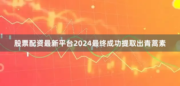 股票配资最新平台2024最终成功提取出青蒿素