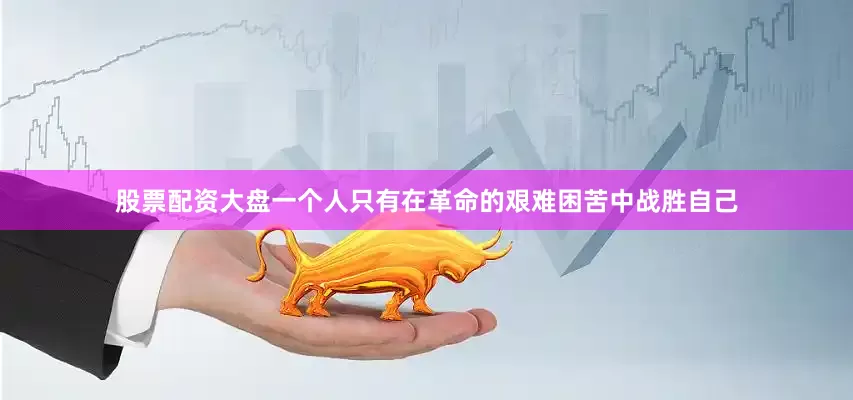 股票配资大盘一个人只有在革命的艰难困苦中战胜自己