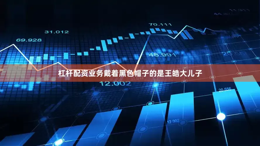 杠杆配资业务戴着黑色帽子的是王皓大儿子