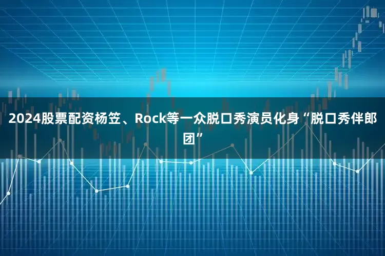 2024股票配资杨笠、Rock等一众脱口秀演员化身“脱口秀伴郎团”