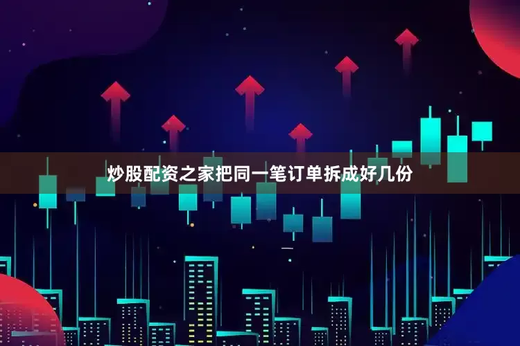 炒股配资之家把同一笔订单拆成好几份