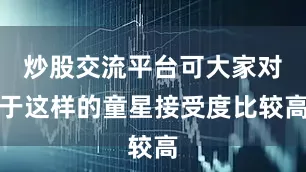 炒股交流平台可大家对于这样的童星接受度比较高