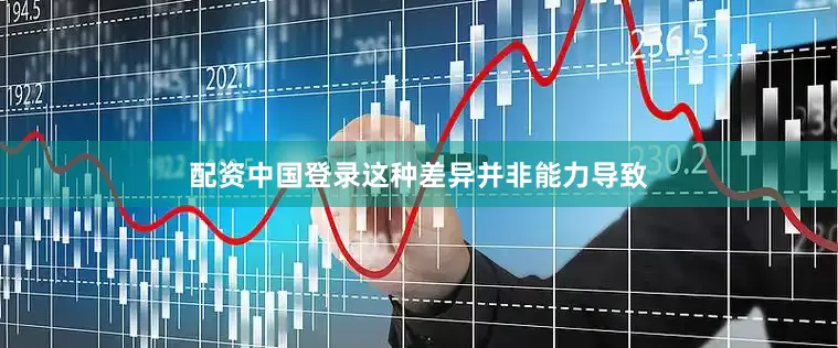 配资中国登录这种差异并非能力导致