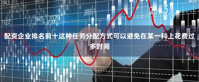 配资企业排名前十这种任务分配方式可以避免在某一科上花费过多时间