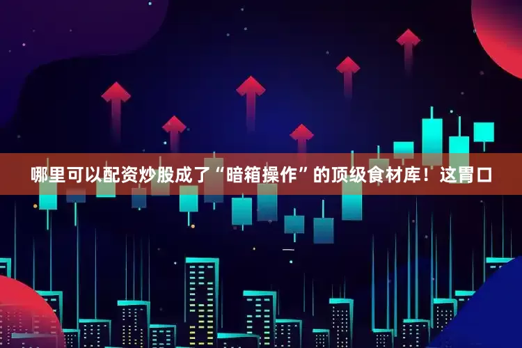哪里可以配资炒股成了“暗箱操作”的顶级食材库！这胃口