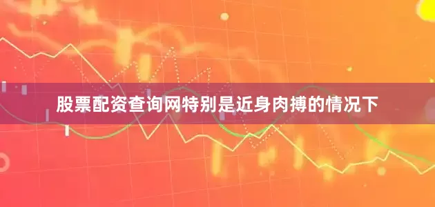 股票配资查询网特别是近身肉搏的情况下