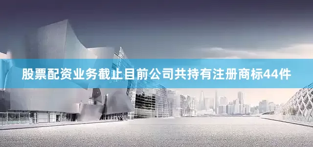 股票配资业务截止目前公司共持有注册商标44件
