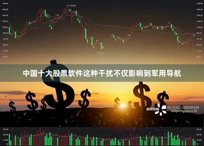 中国十大股票软件这种干扰不仅影响到军用导航