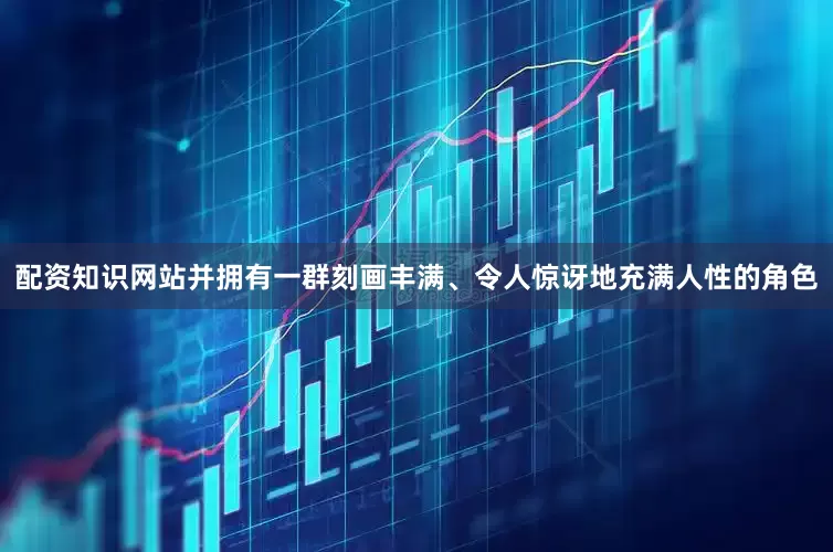 配资知识网站并拥有一群刻画丰满、令人惊讶地充满人性的角色