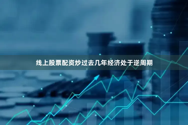 线上股票配资炒过去几年经济处于逆周期