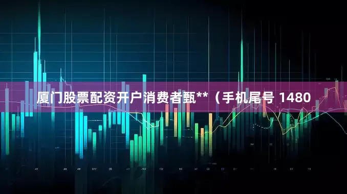 厦门股票配资开户消费者甄**（手机尾号 1480