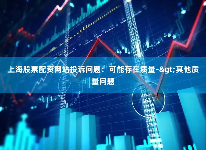 上海股票配资网站投诉问题：可能存在质量->其他质量问题