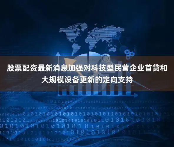 股票配资最新消息加强对科技型民营企业首贷和大规模设备更新的定向支持