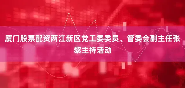 厦门股票配资两江新区党工委委员、管委会副主任张黎主持活动