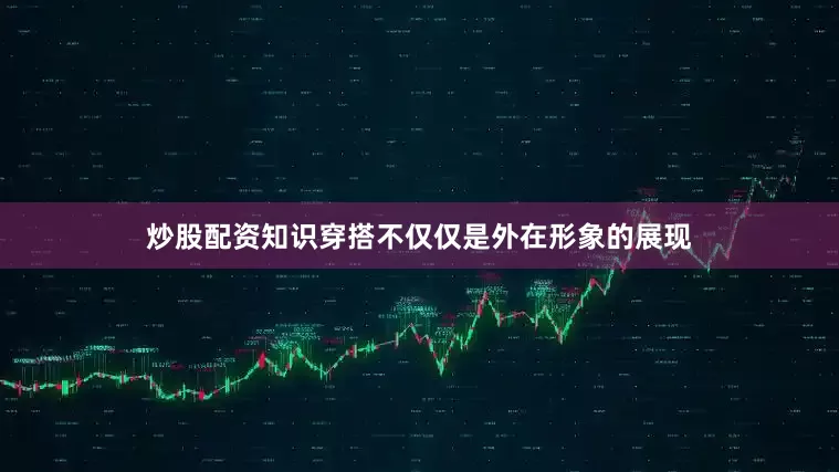 炒股配资知识穿搭不仅仅是外在形象的展现