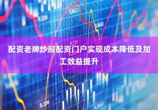 配资老牌炒股配资门户实现成本降低及加工效益提升