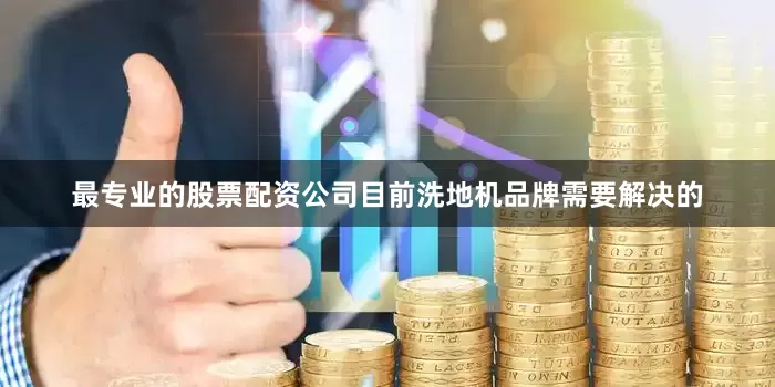 最专业的股票配资公司目前洗地机品牌需要解决的