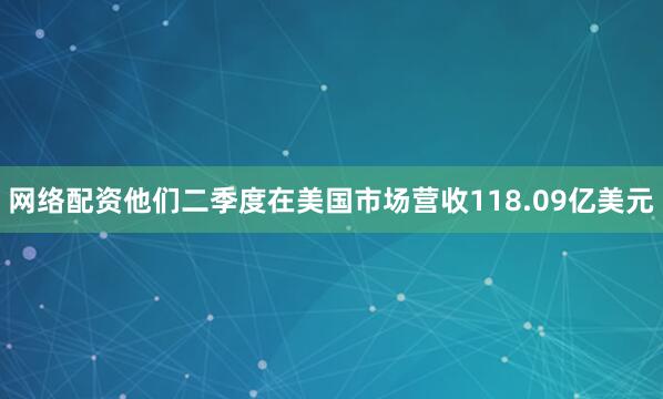 网络配资他们二季度在美国市场营收118.09亿美元