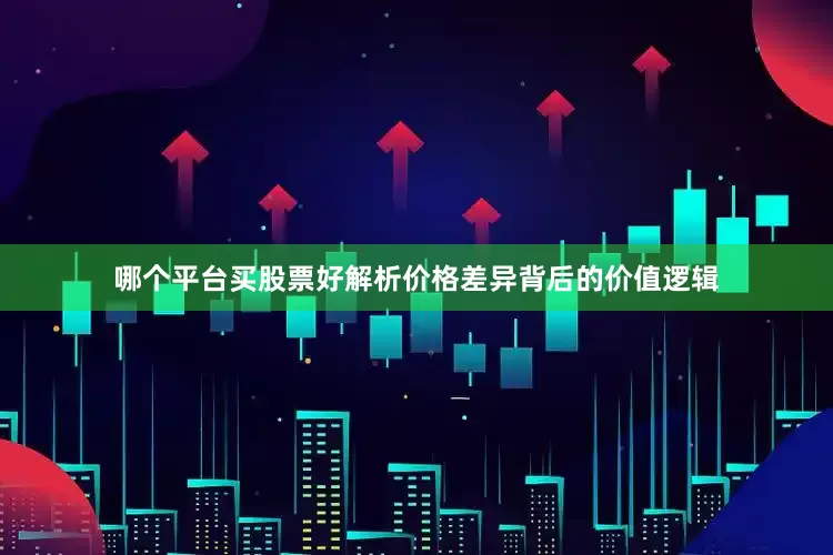 哪个平台买股票好解析价格差异背后的价值逻辑