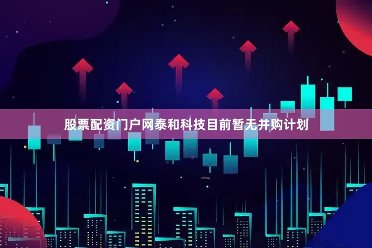股票配资门户网泰和科技目前暂无并购计划